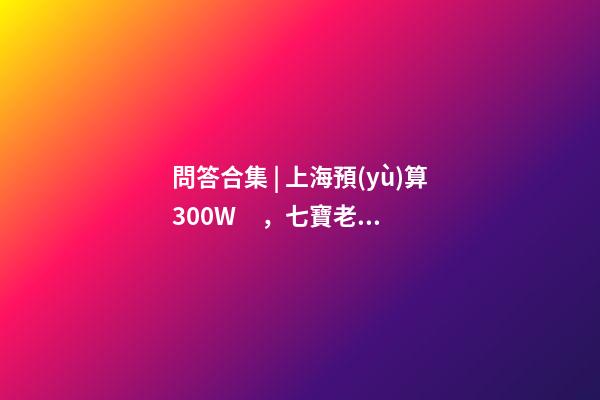 問答合集 | 上海預(yù)算300W，七寶老破小和徐涇動(dòng)遷房哪個(gè)更合適？